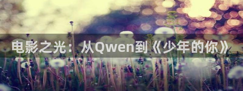 青苹果影院推理片免费在线看：电影之光：从Qwen到《少年的你》